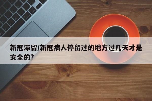 新冠滞留/新冠病人停留过的地方过几天才是安全的?