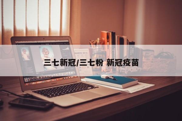 三七新冠/三七粉 新冠疫苗