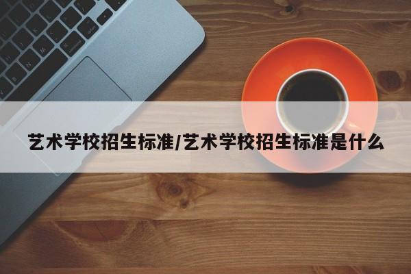 艺术学校招生标准/艺术学校招生标准是什么