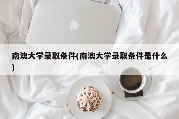 南澳大学录取条件(南澳大学录取条件是什么)