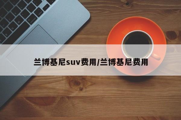兰博基尼suv费用/兰博基尼费用