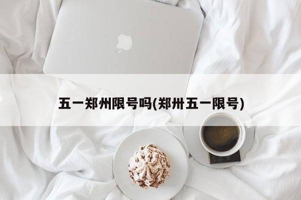 五一郑州限号吗(郑卅五一限号)