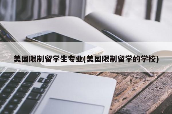 美国限制留学生专业(美国限制留学的学校)