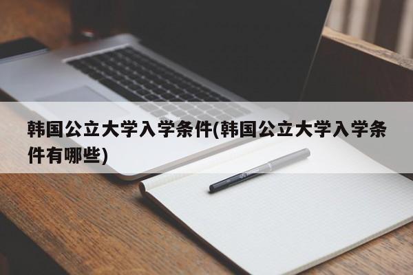 韩国公立大学入学条件(韩国公立大学入学条件有哪些)