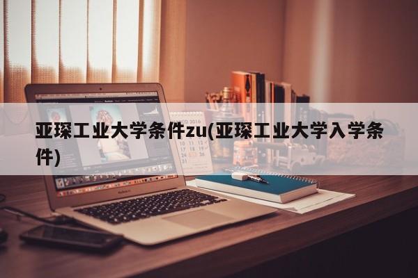 亚琛工业大学条件zu(亚琛工业大学入学条件)