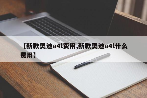 【新款奥迪a4l费用,新款奥迪a4l什么费用】