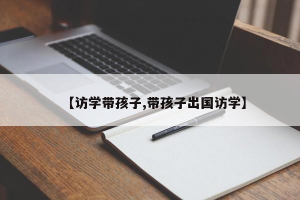 【访学带孩子,带孩子出国访学】