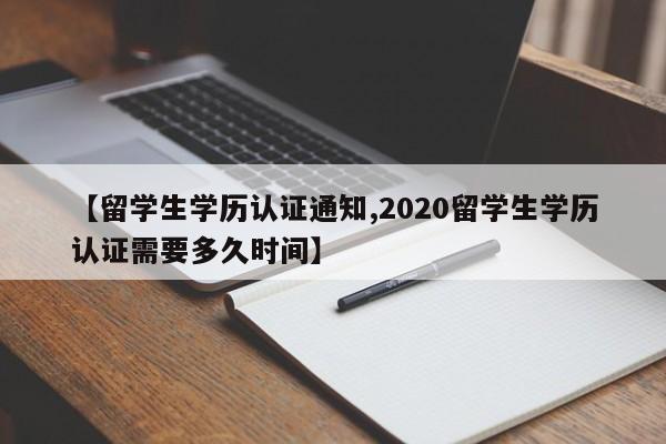 【留学生学历认证通知,2020留学生学历认证需要多久时间】