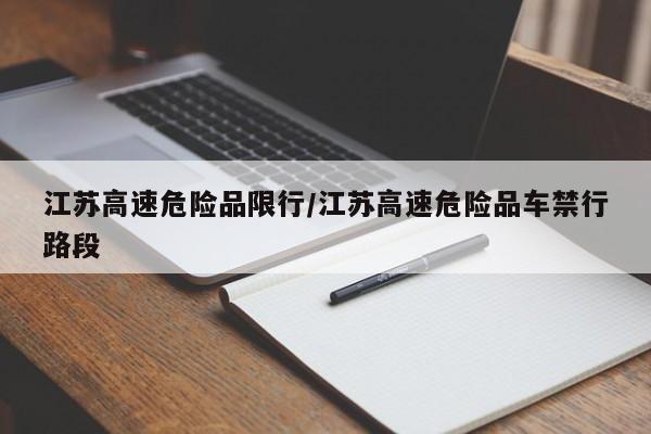 江苏高速危险品限行/江苏高速危险品车禁行路段