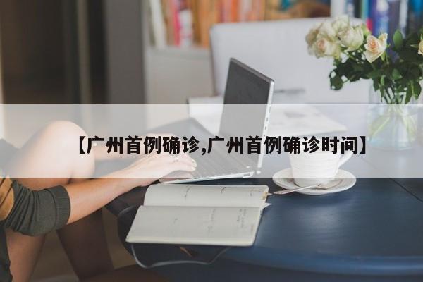 【广州首例确诊,广州首例确诊时间】