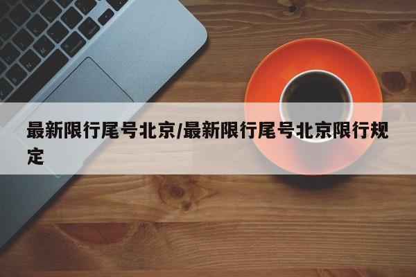 最新限行尾号北京/最新限行尾号北京限行规定