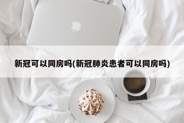 新冠可以同房吗(新冠肺炎患者可以同房吗)