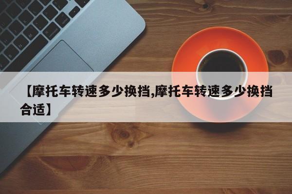 【摩托车转速多少换挡,摩托车转速多少换挡合适】