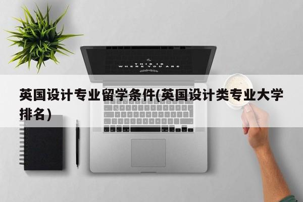 英国设计专业留学条件(英国设计类专业大学排名)