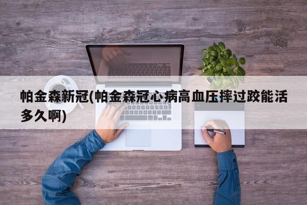 帕金森新冠(帕金森冠心病高血压摔过跤能活多久啊)