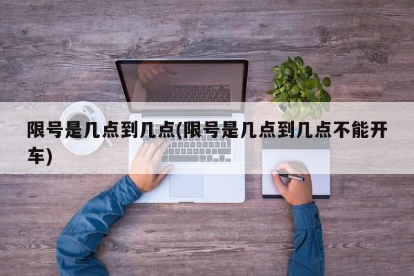 限号是几点到几点(限号是几点到几点不能开车)