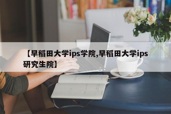 【早稻田大学ips学院,早稻田大学ips研究生院】