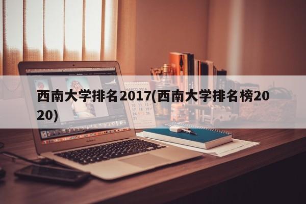西南大学排名2017(西南大学排名榜2020)