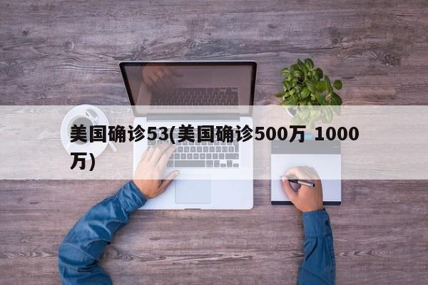 美国确诊53(美国确诊500万 1000万)