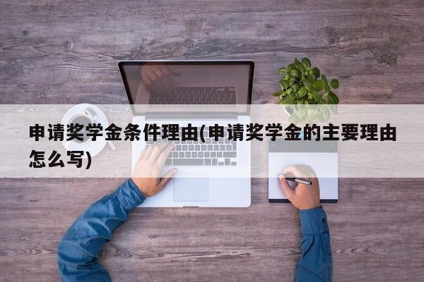 申请奖学金条件理由(申请奖学金的主要理由怎么写)
