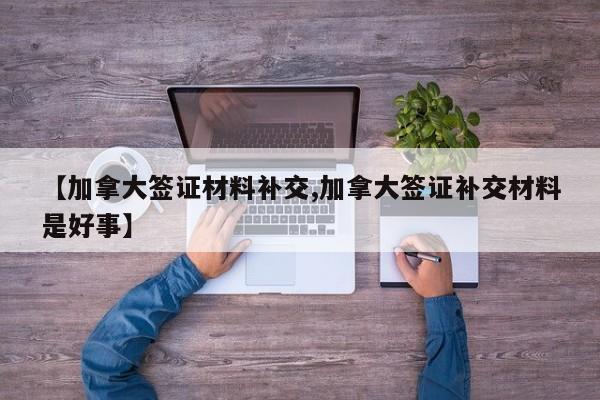 【加拿大签证材料补交,加拿大签证补交材料是好事】