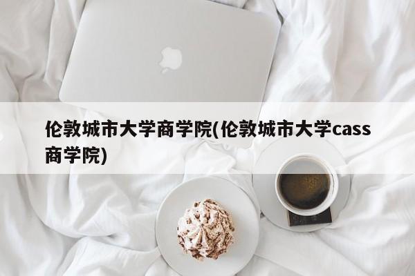 伦敦城市大学商学院(伦敦城市大学cass商学院)