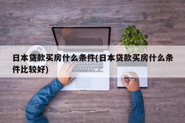 日本贷款买房什么条件(日本贷款买房什么条件比较好)