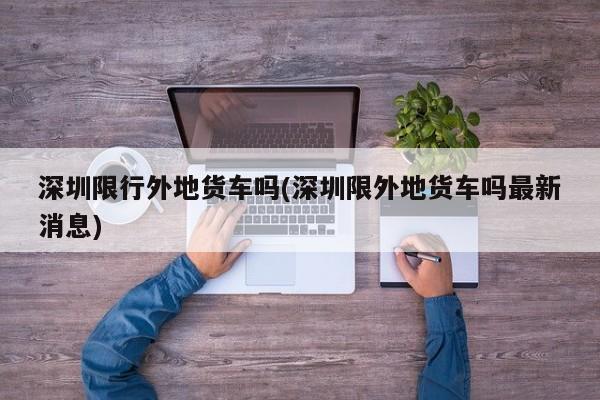 深圳限行外地货车吗(深圳限外地货车吗最新消息)