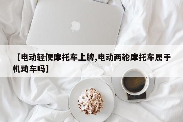 【电动轻便摩托车上牌,电动两轮摩托车属于机动车吗】