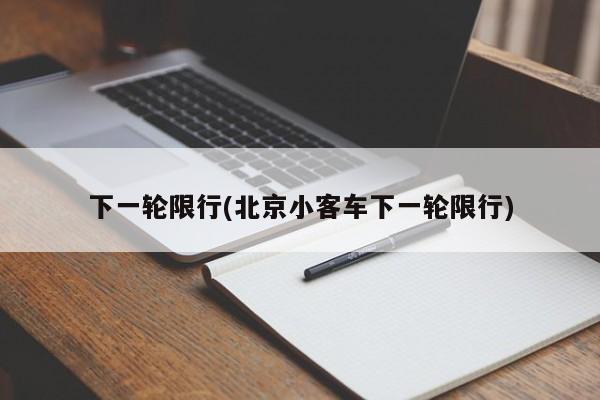 下一轮限行(北京小客车下一轮限行)