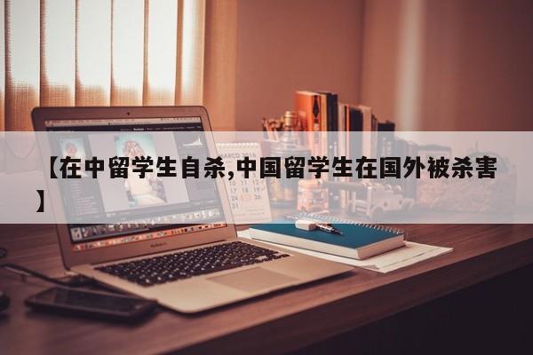 【在中留学生自杀,中国留学生在国外被杀害】