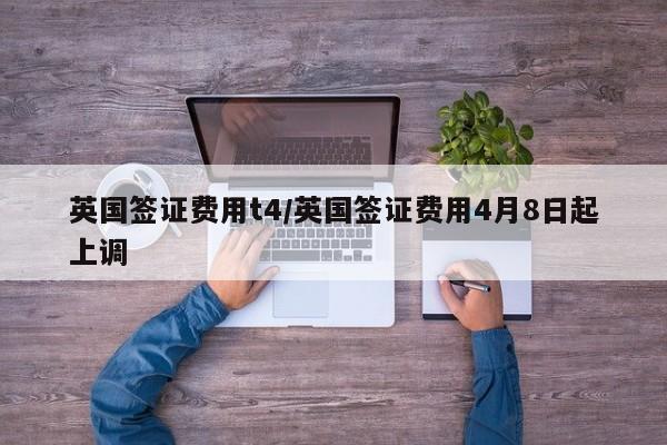 英国签证费用t4/英国签证费用4月8日起上调