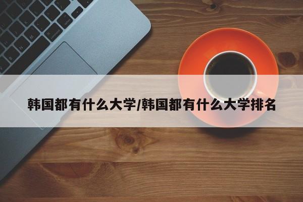韩国都有什么大学/韩国都有什么大学排名