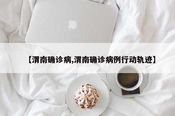 【渭南确诊病,渭南确诊病例行动轨迹】