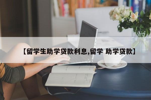 【留学生助学贷款利息,留学 助学贷款】