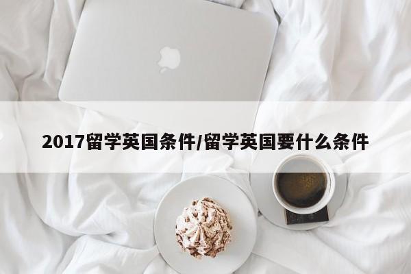2017留学英国条件/留学英国要什么条件