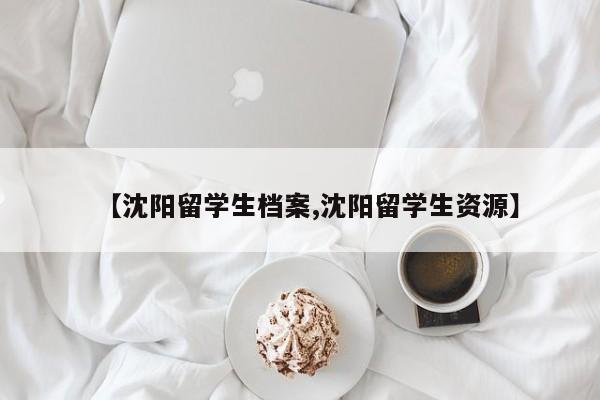 【沈阳留学生档案,沈阳留学生资源】