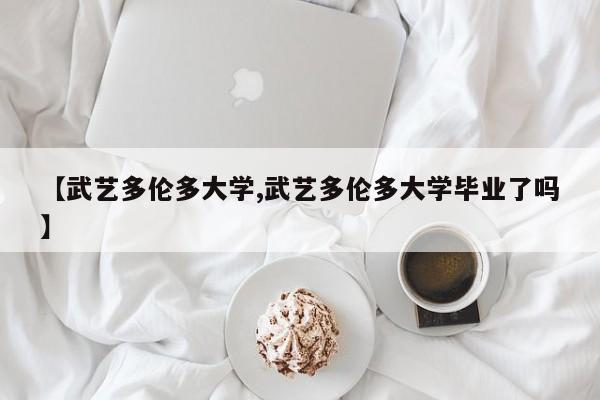 【武艺多伦多大学,武艺多伦多大学毕业了吗】