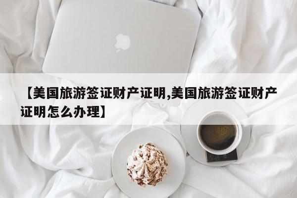 【美国旅游签证财产证明,美国旅游签证财产证明怎么办理】