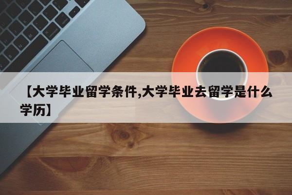 【大学毕业留学条件,大学毕业去留学是什么学历】