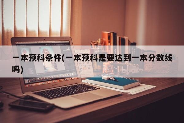 一本预科条件(一本预科是要达到一本分数线吗)