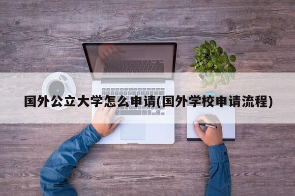 国外公立大学怎么申请(国外学校申请流程)