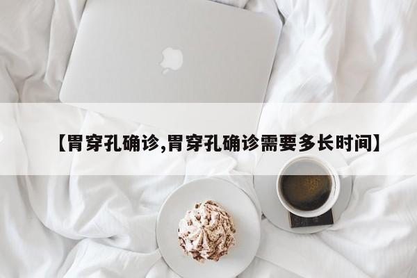 【胃穿孔确诊,胃穿孔确诊需要多长时间】