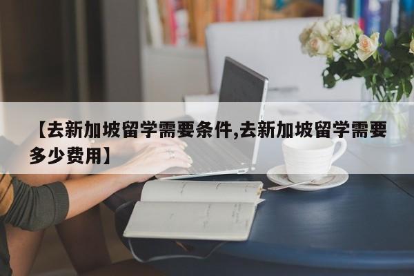 【去新加坡留学需要条件,去新加坡留学需要多少费用】