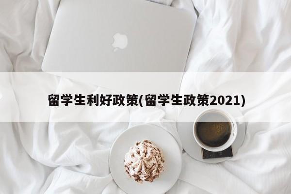 留学生利好政策(留学生政策2021)