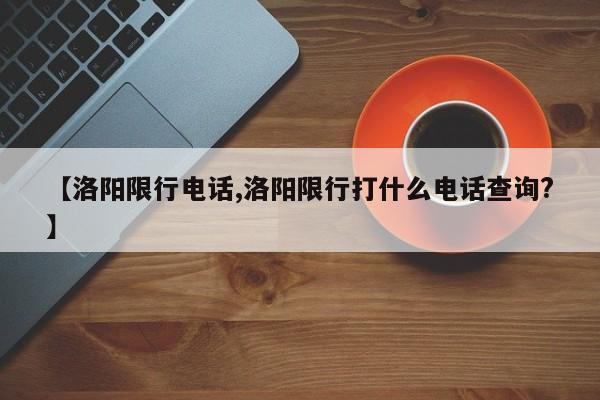 【洛阳限行电话,洛阳限行打什么电话查询?】