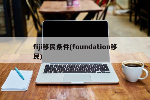 fiji移民条件(foundation移民)