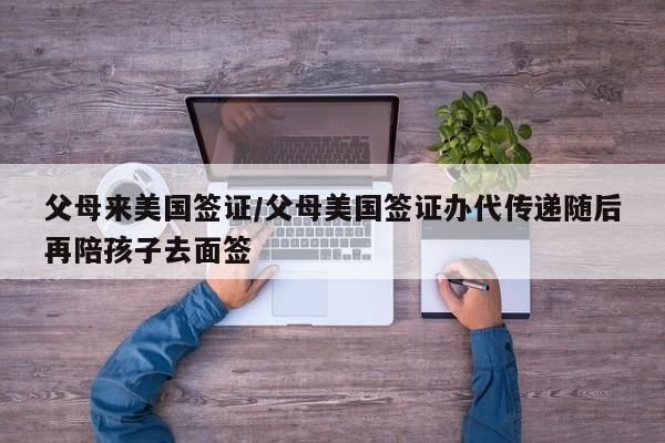 父母来美国签证/父母美国签证办代传递随后再陪孩子去面签