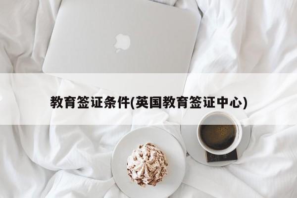 教育签证条件(英国教育签证中心)