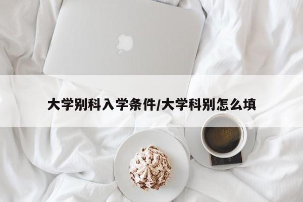 大学别科入学条件/大学科别怎么填